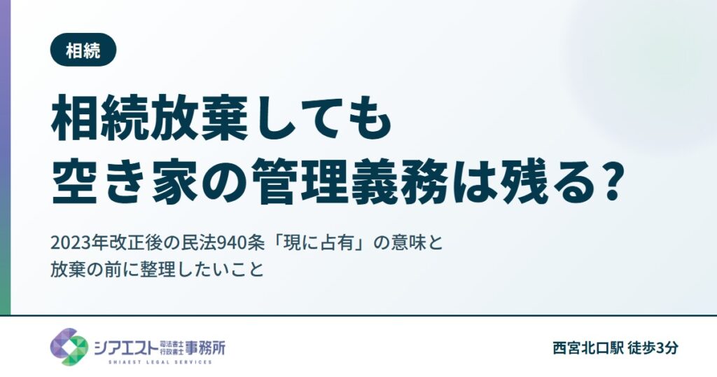 相続放棄しても空き家の管理義務は残る?2023年改正後の民法940条「現に占有」の意味と、放棄の前に整理したいこと